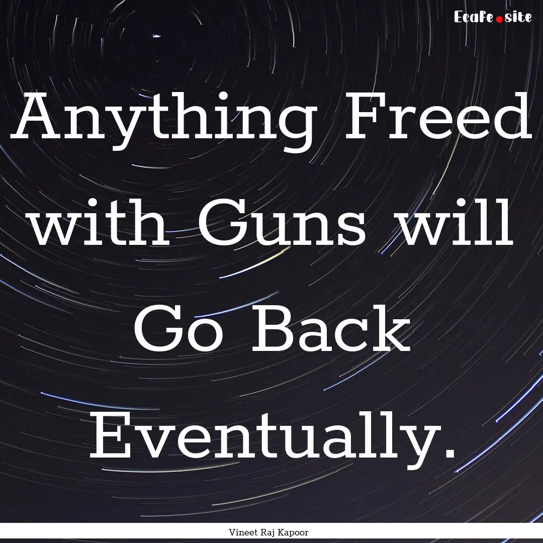 Anything Freed with Guns will Go Back Eventually..... : Quote by Vineet Raj Kapoor