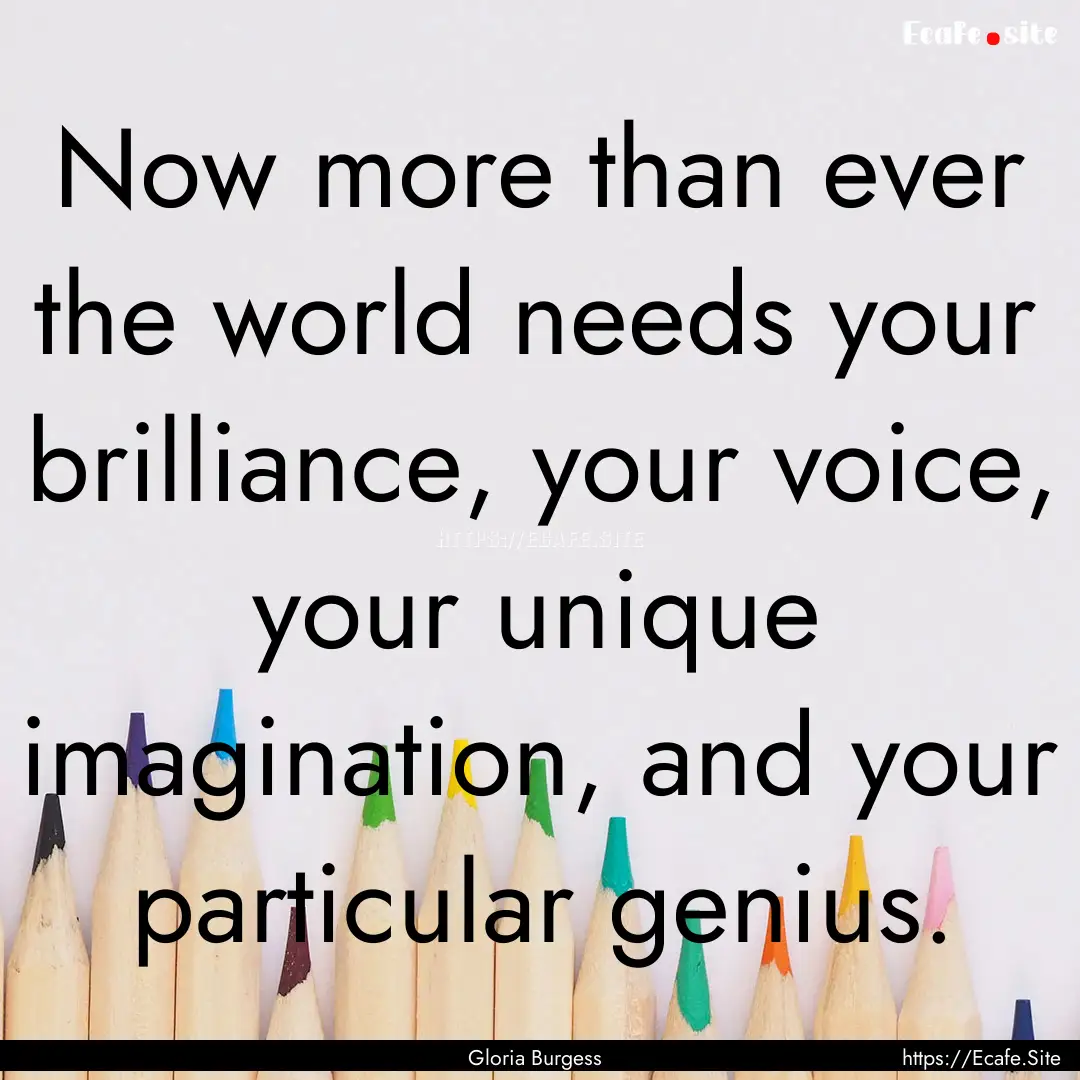 Now more than ever the world needs your brilliance,.... : Quote by Gloria Burgess