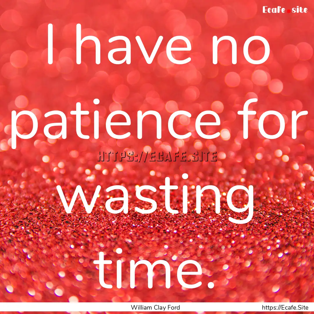 I have no patience for wasting time. : Quote by William Clay Ford