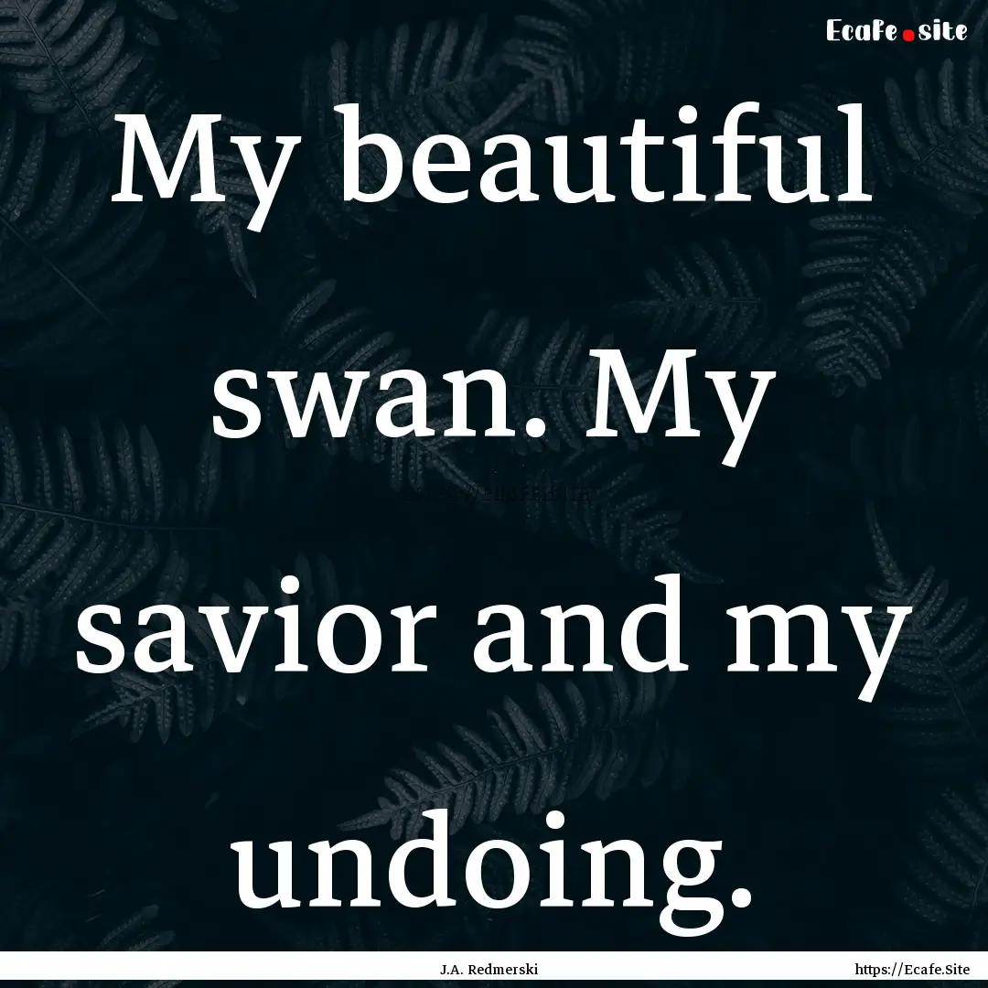 My beautiful swan. My savior and my undoing..... : Quote by J.A. Redmerski