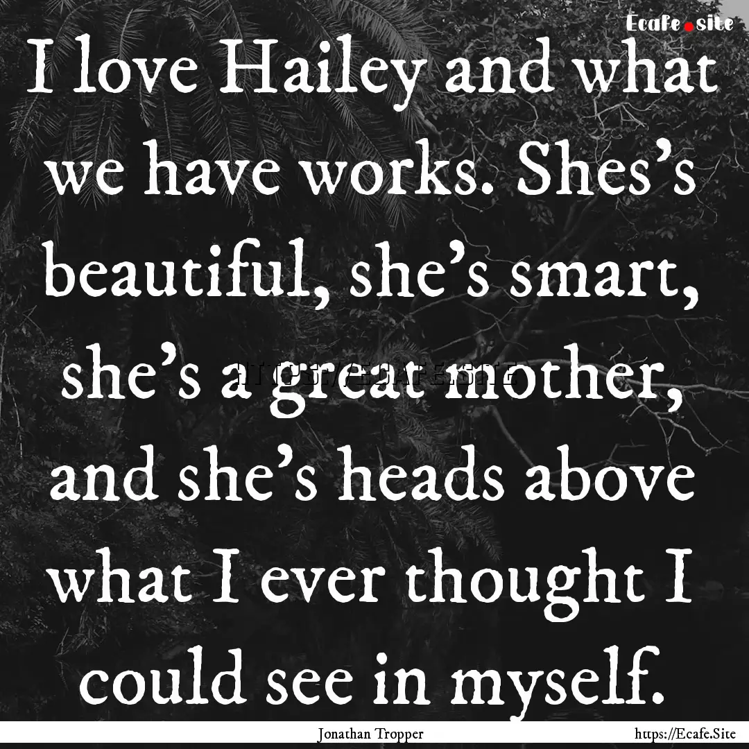 I love Hailey and what we have works. Shes's.... : Quote by Jonathan Tropper