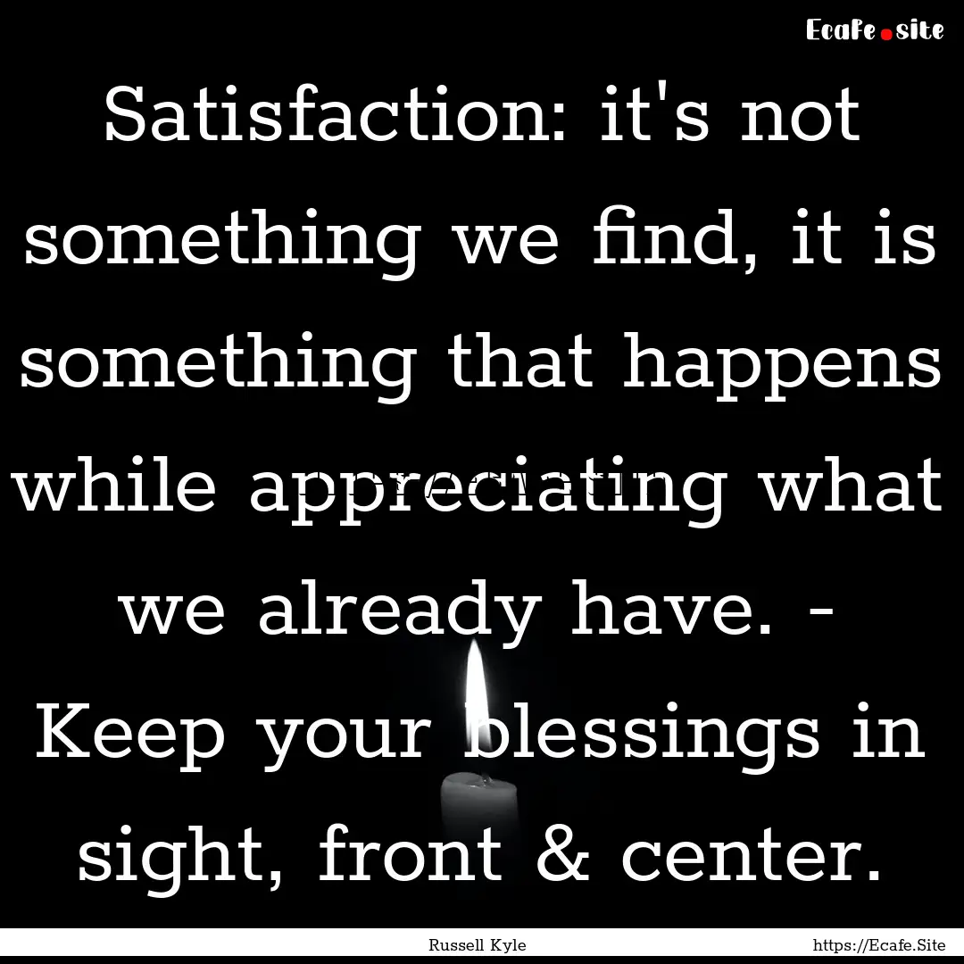 Satisfaction: it's not something we find,.... : Quote by Russell Kyle