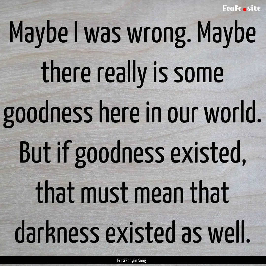 Maybe I was wrong. Maybe there really is.... : Quote by Erica Sehyun Song