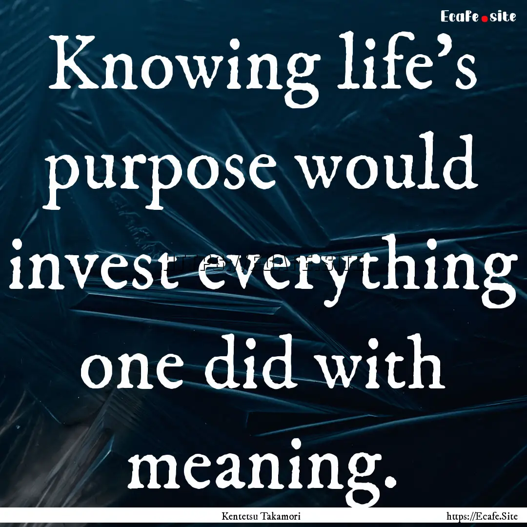 Knowing life's purpose would invest everything.... : Quote by Kentetsu Takamori