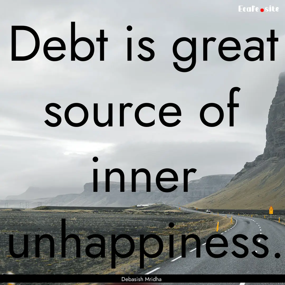 Debt is great source of inner unhappiness..... : Quote by Debasish Mridha