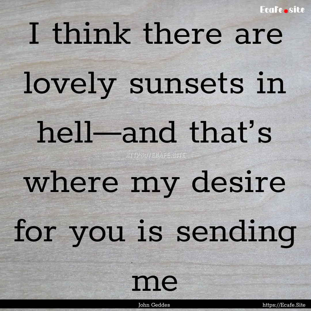 I think there are lovely sunsets in hell—and.... : Quote by John Geddes