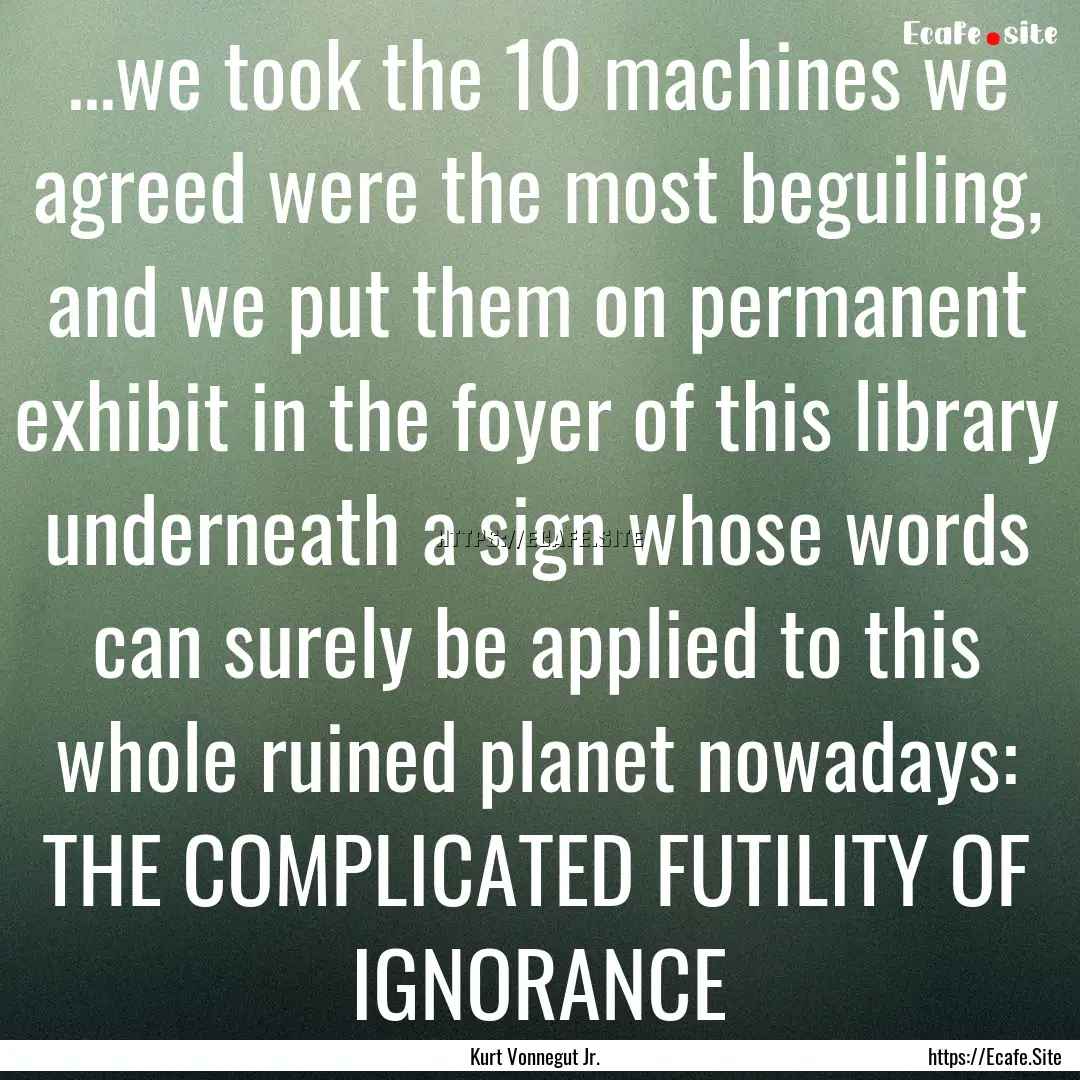 ...we took the 10 machines we agreed were.... : Quote by Kurt Vonnegut Jr.