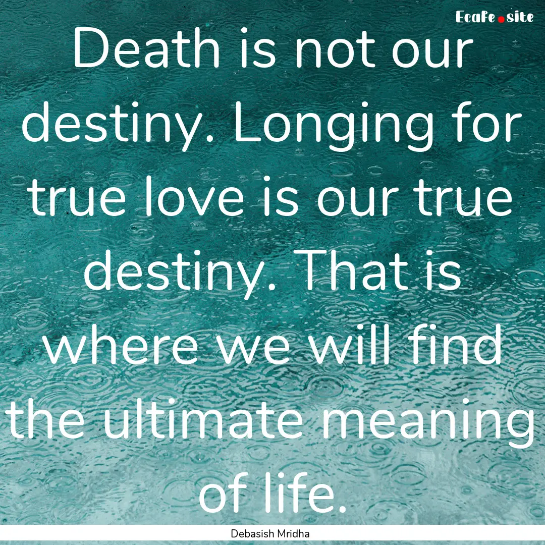 Death is not our destiny. Longing for true.... : Quote by Debasish Mridha