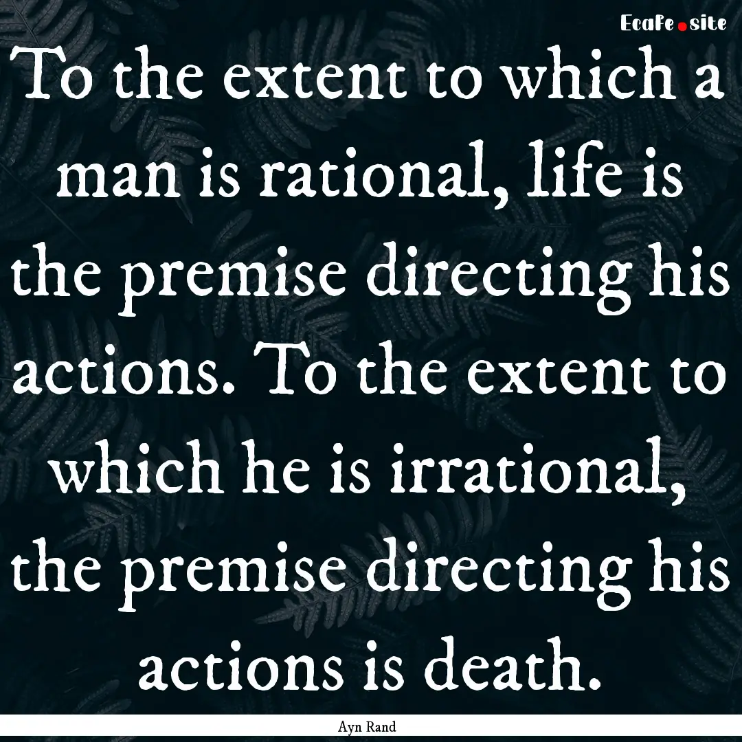 To the extent to which a man is rational,.... : Quote by Ayn Rand