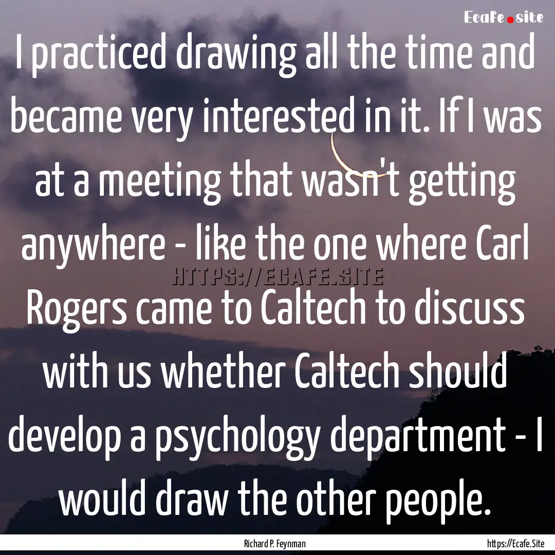 I practiced drawing all the time and became.... : Quote by Richard P. Feynman