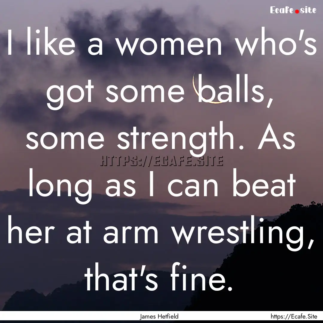 I like a women who's got some balls, some.... : Quote by James Hetfield