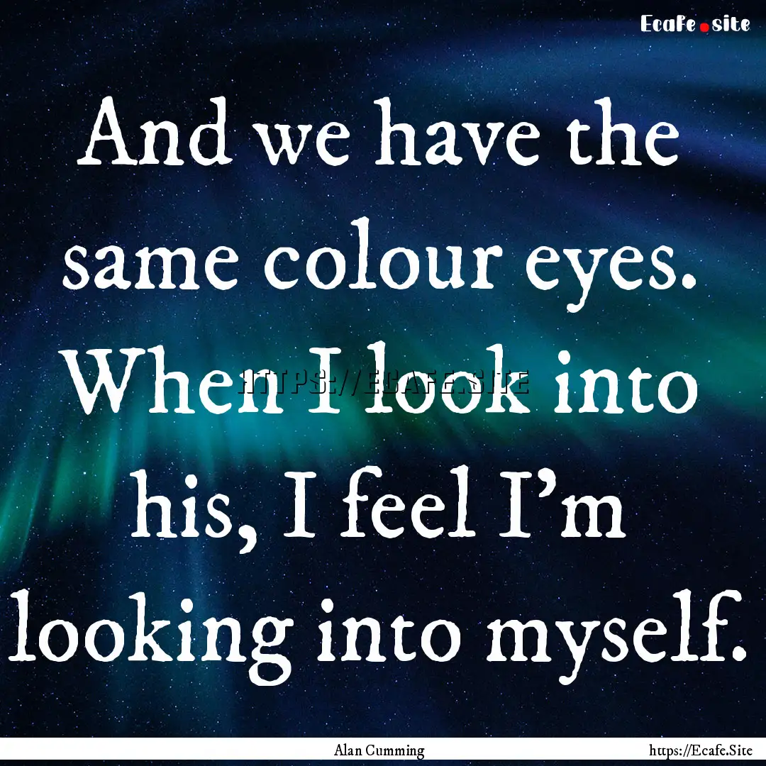 And we have the same colour eyes. When I.... : Quote by Alan Cumming