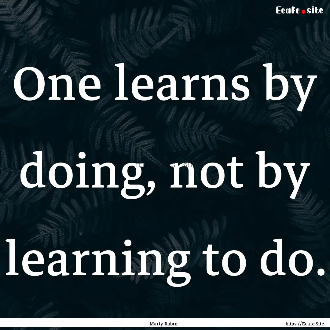 One learns by doing, not by learning to do..... : Quote by Marty Rubin