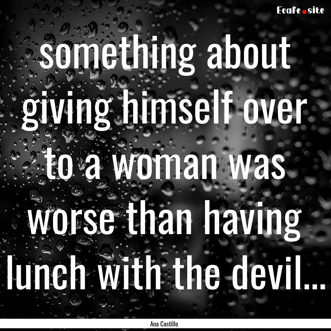 something about giving himself over to a.... : Quote by Ana Castillo