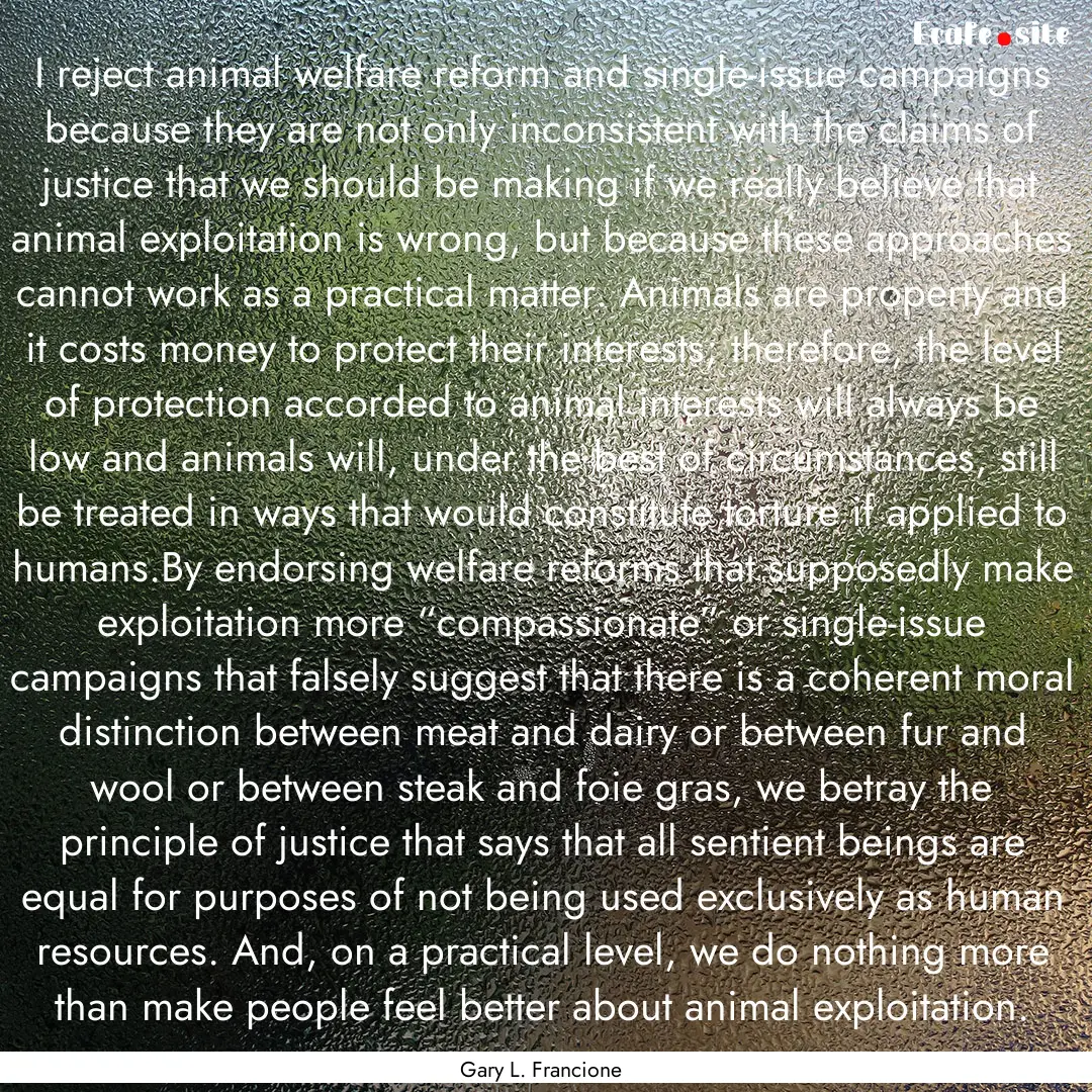 I reject animal welfare reform and single-issue.... : Quote by Gary L. Francione