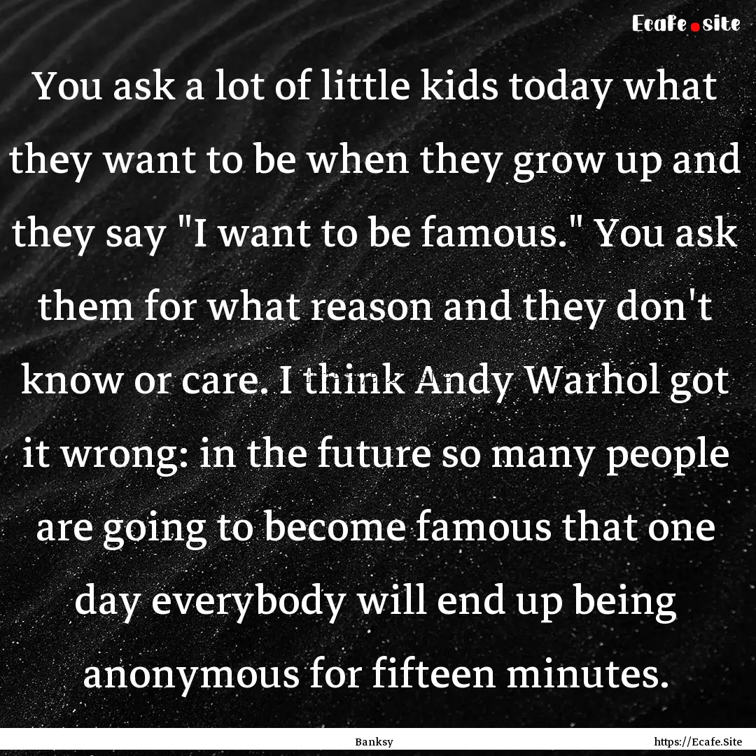 You ask a lot of little kids today what they.... : Quote by Banksy