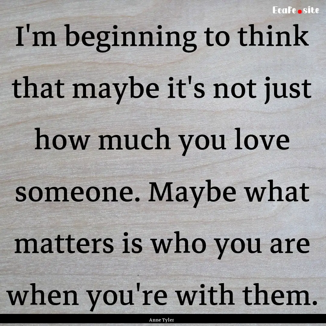 I'm beginning to think that maybe it's not.... : Quote by Anne Tyler