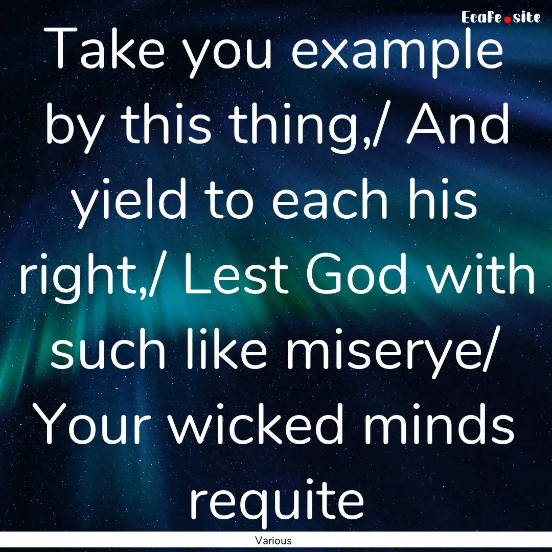 Take you example by this thing,/ And yield.... : Quote by Various