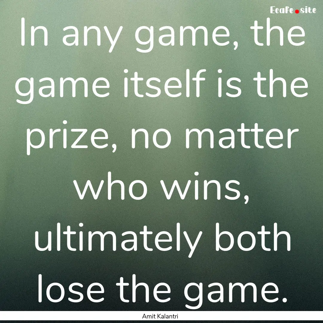 In any game, the game itself is the prize,.... : Quote by Amit Kalantri