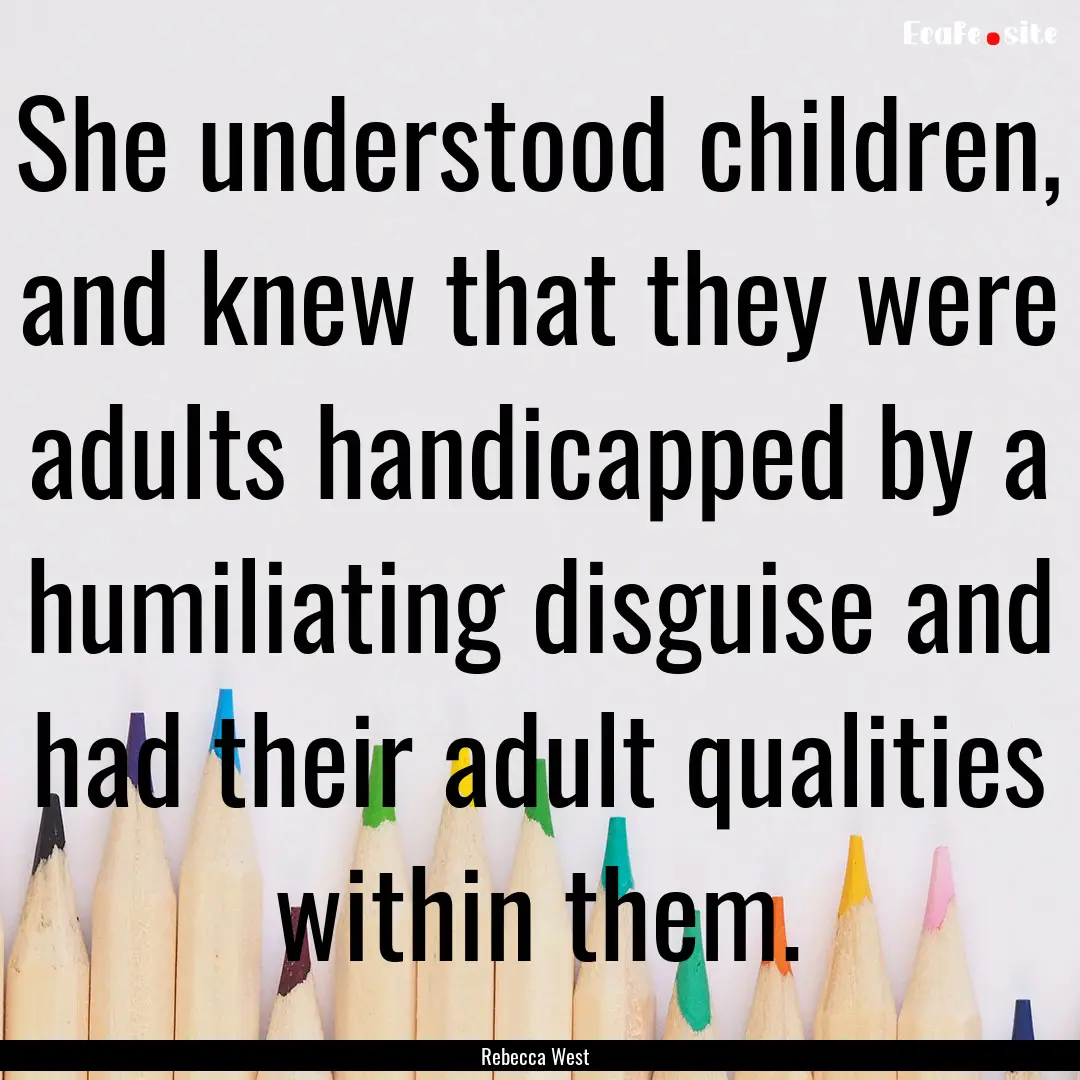 She understood children, and knew that they.... : Quote by Rebecca West