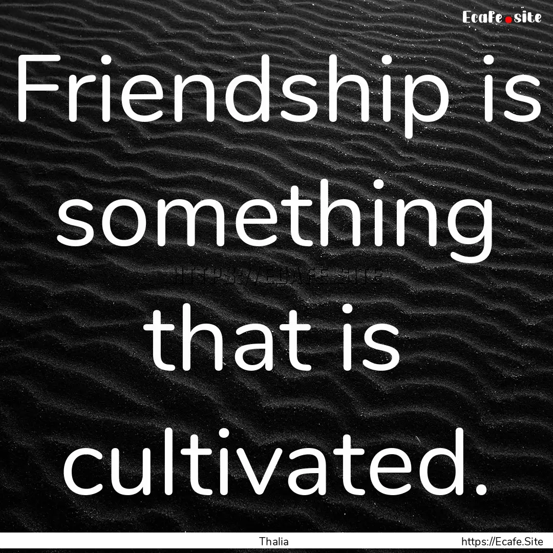 Friendship is something that is cultivated..... : Quote by Thalia