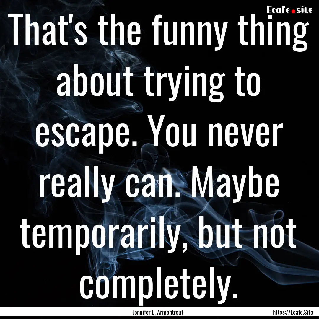 That's the funny thing about trying to escape..... : Quote by Jennifer L. Armentrout