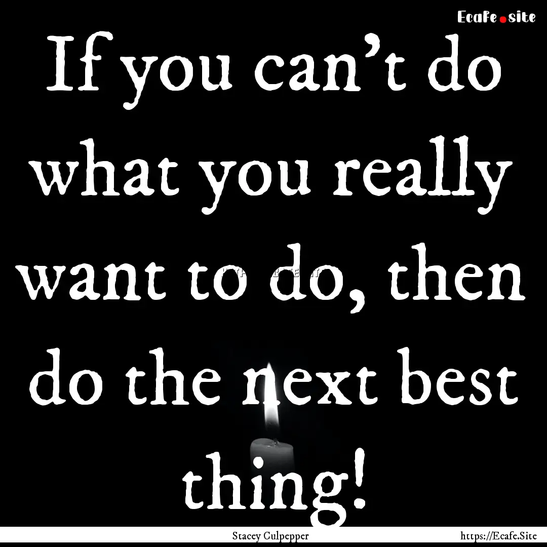 If you can't do what you really want to do,.... : Quote by Stacey Culpepper