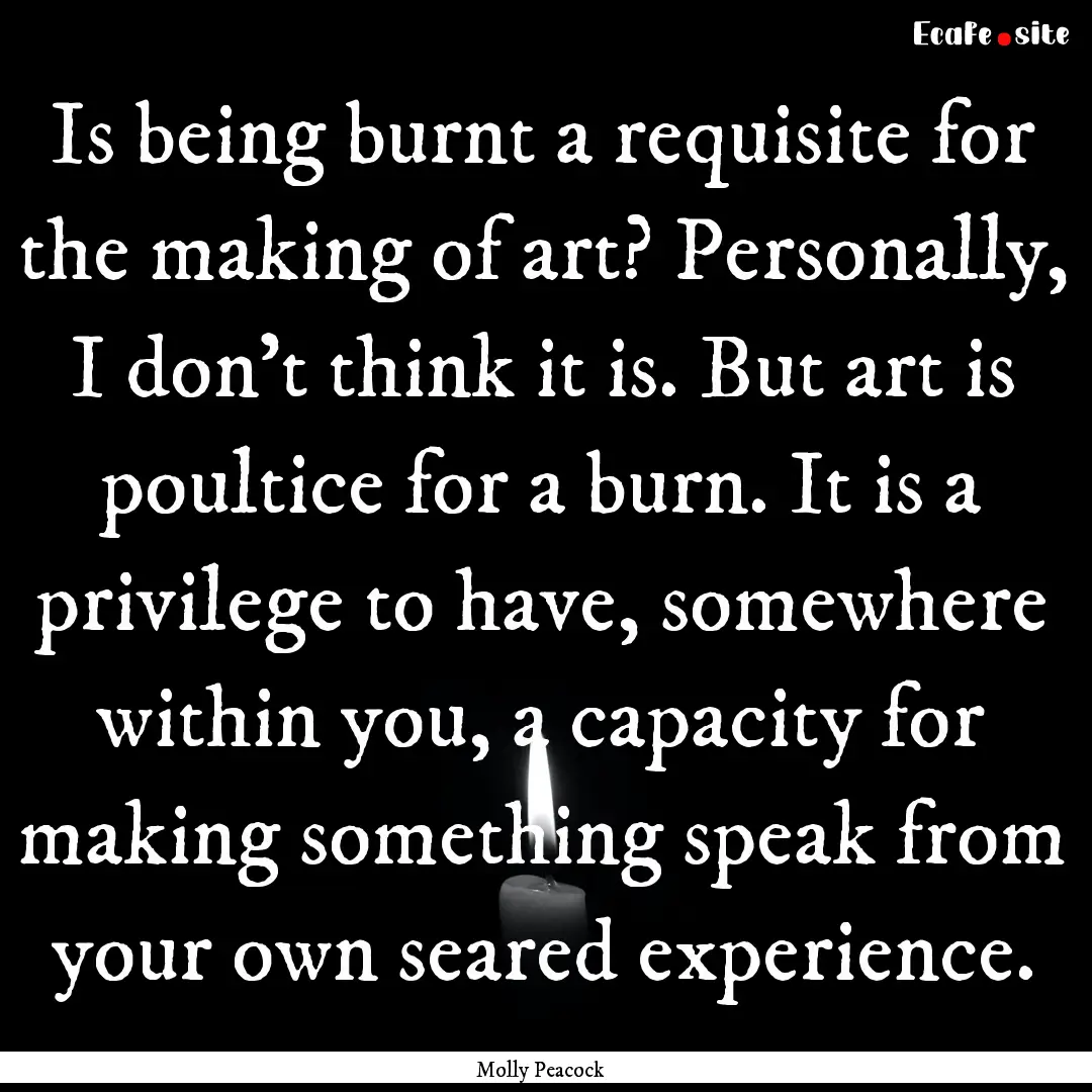 Is being burnt a requisite for the making.... : Quote by Molly Peacock