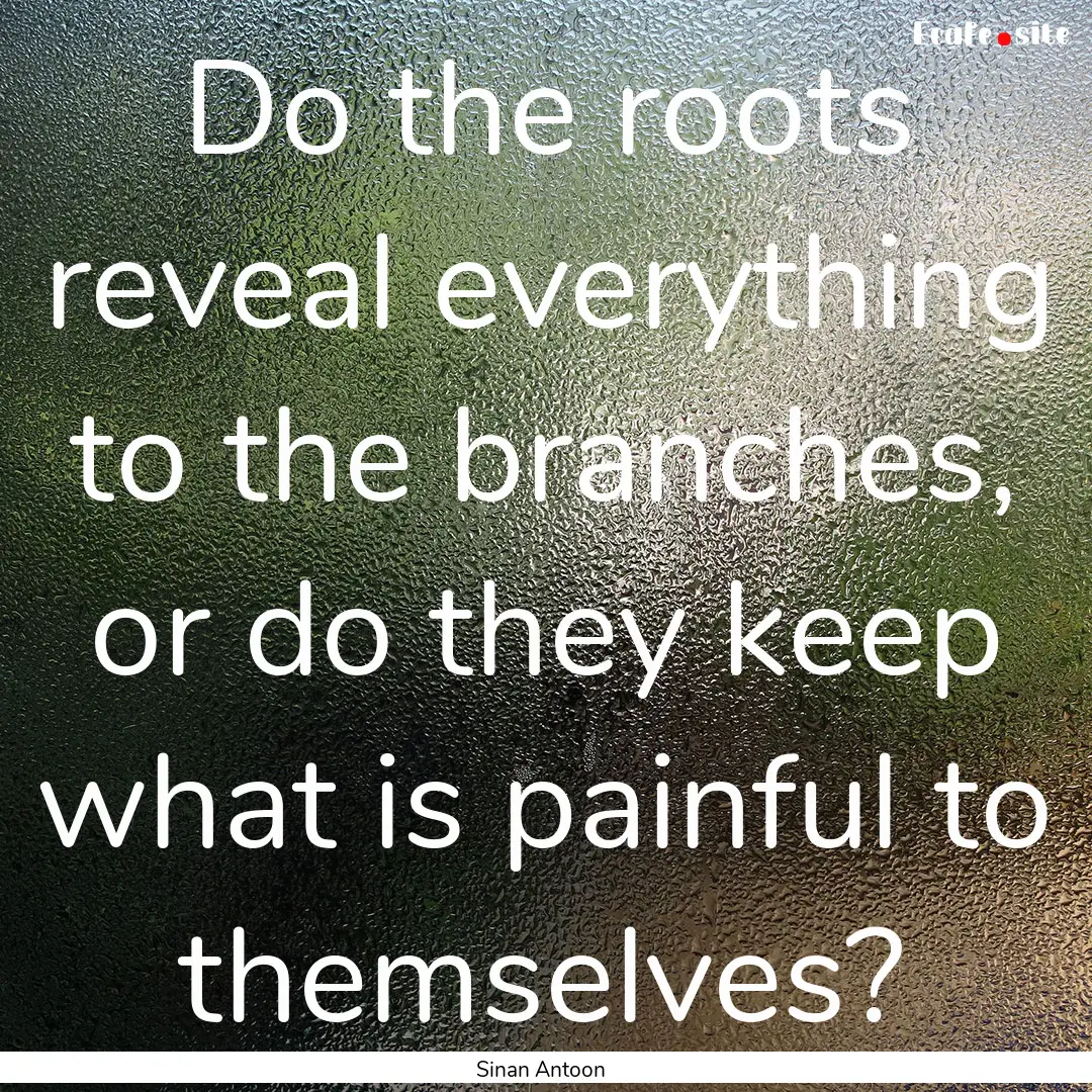 Do the roots reveal everything to the branches,.... : Quote by Sinan Antoon