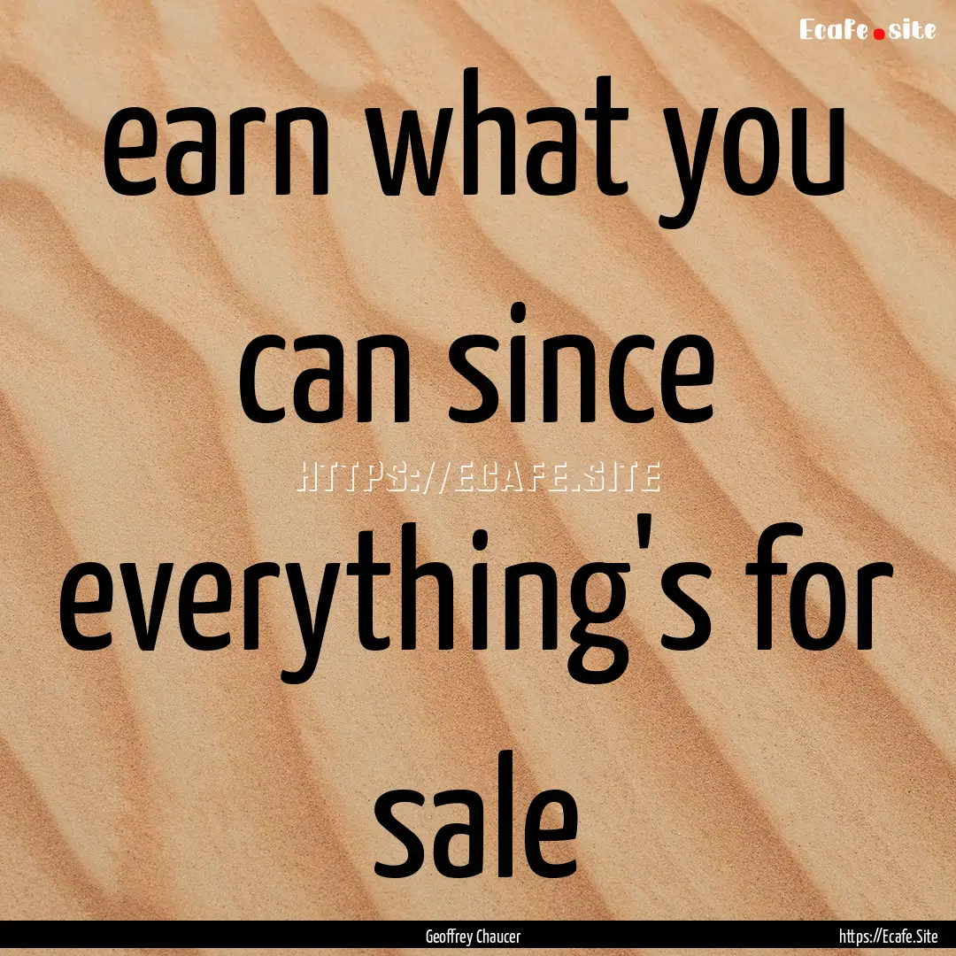 earn what you can since everything's for.... : Quote by Geoffrey Chaucer