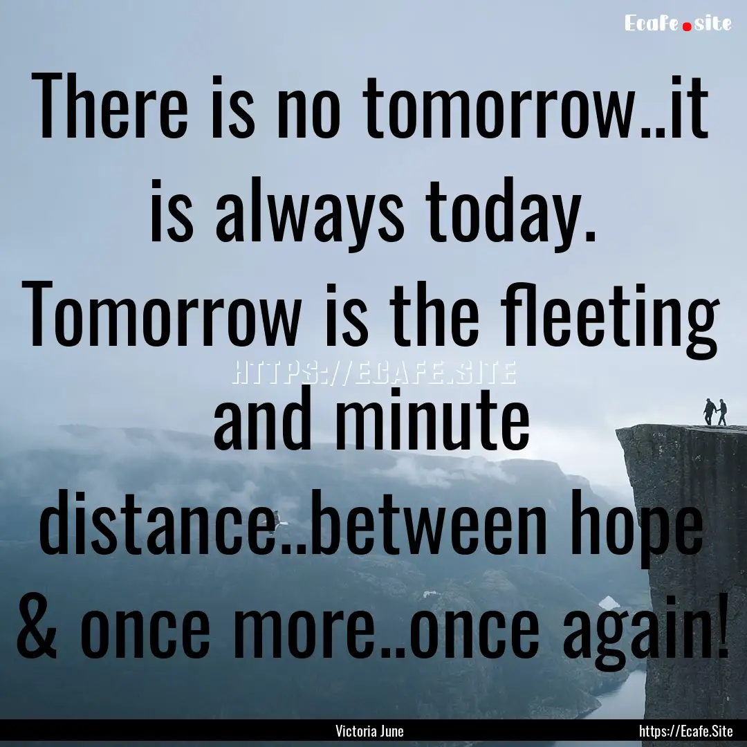 There is no tomorrow..it is always today..... : Quote by Victoria June