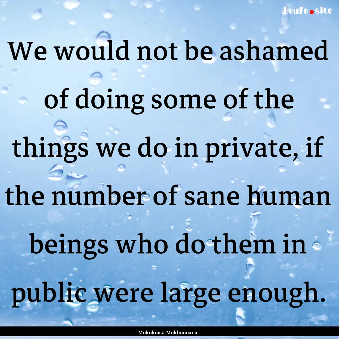 We would not be ashamed of doing some of.... : Quote by Mokokoma Mokhonoana