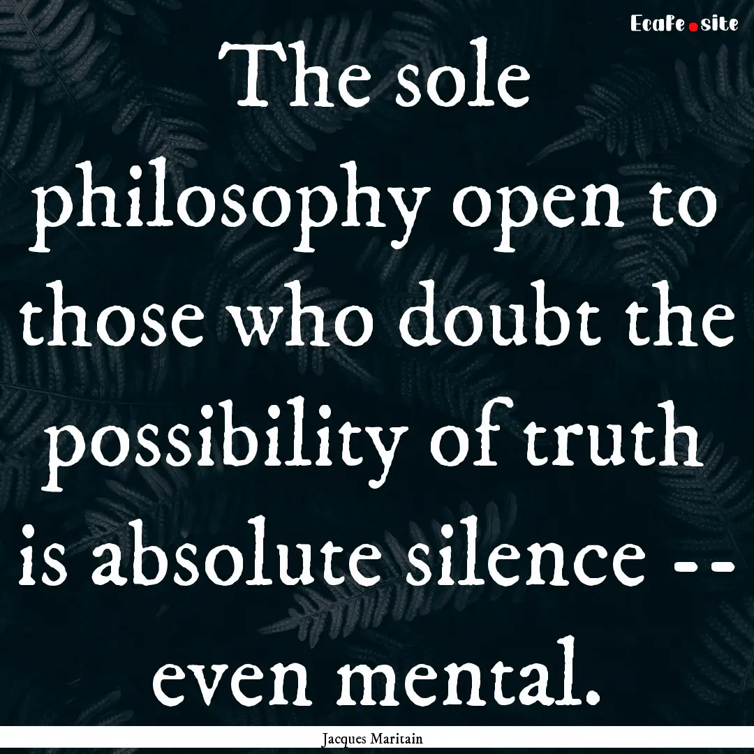 The sole philosophy open to those who doubt.... : Quote by Jacques Maritain