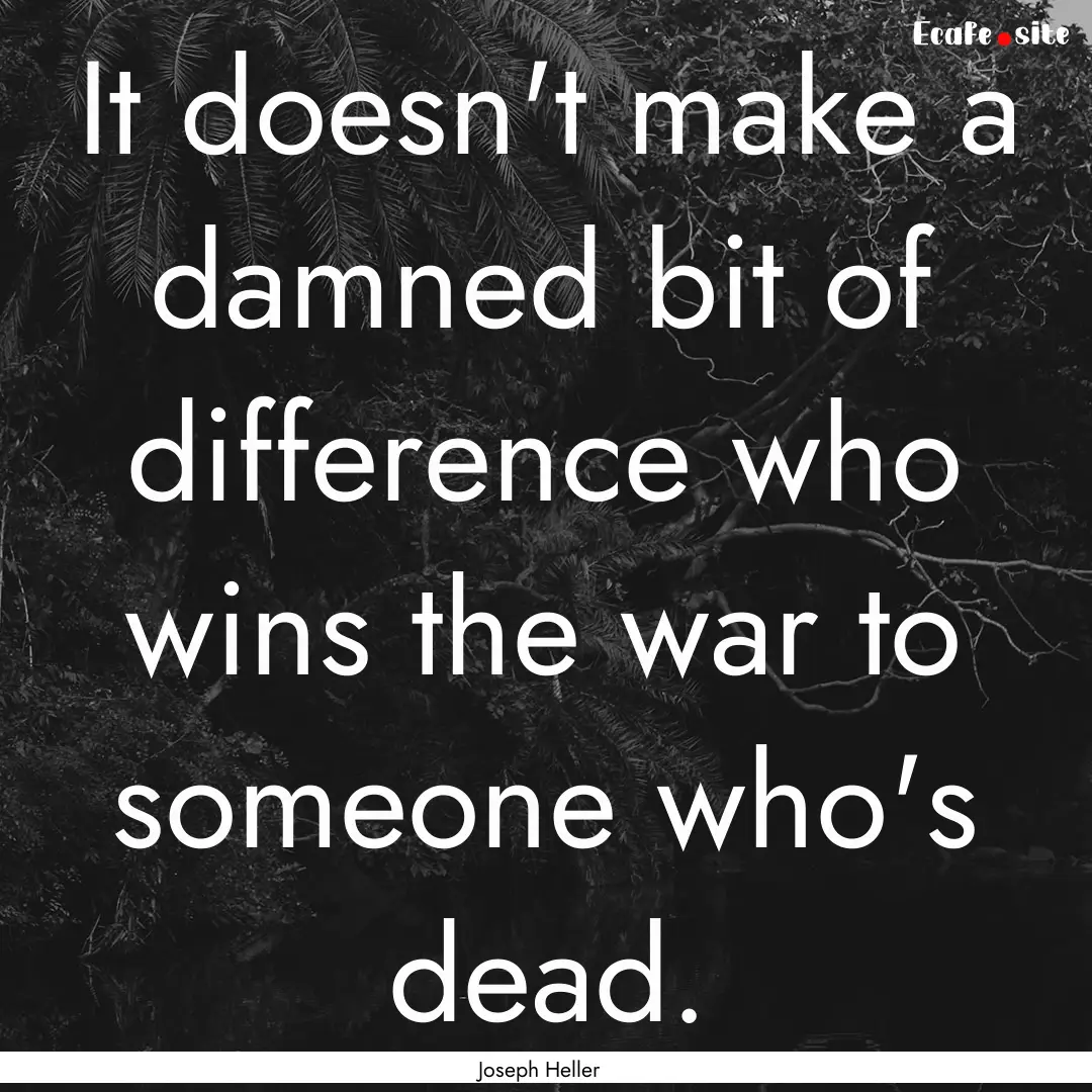 It doesn't make a damned bit of difference.... : Quote by Joseph Heller