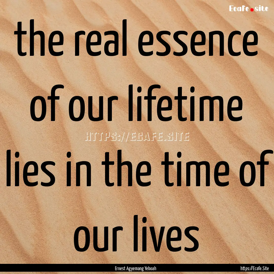 the real essence of our lifetime lies in.... : Quote by Ernest Agyemang Yeboah