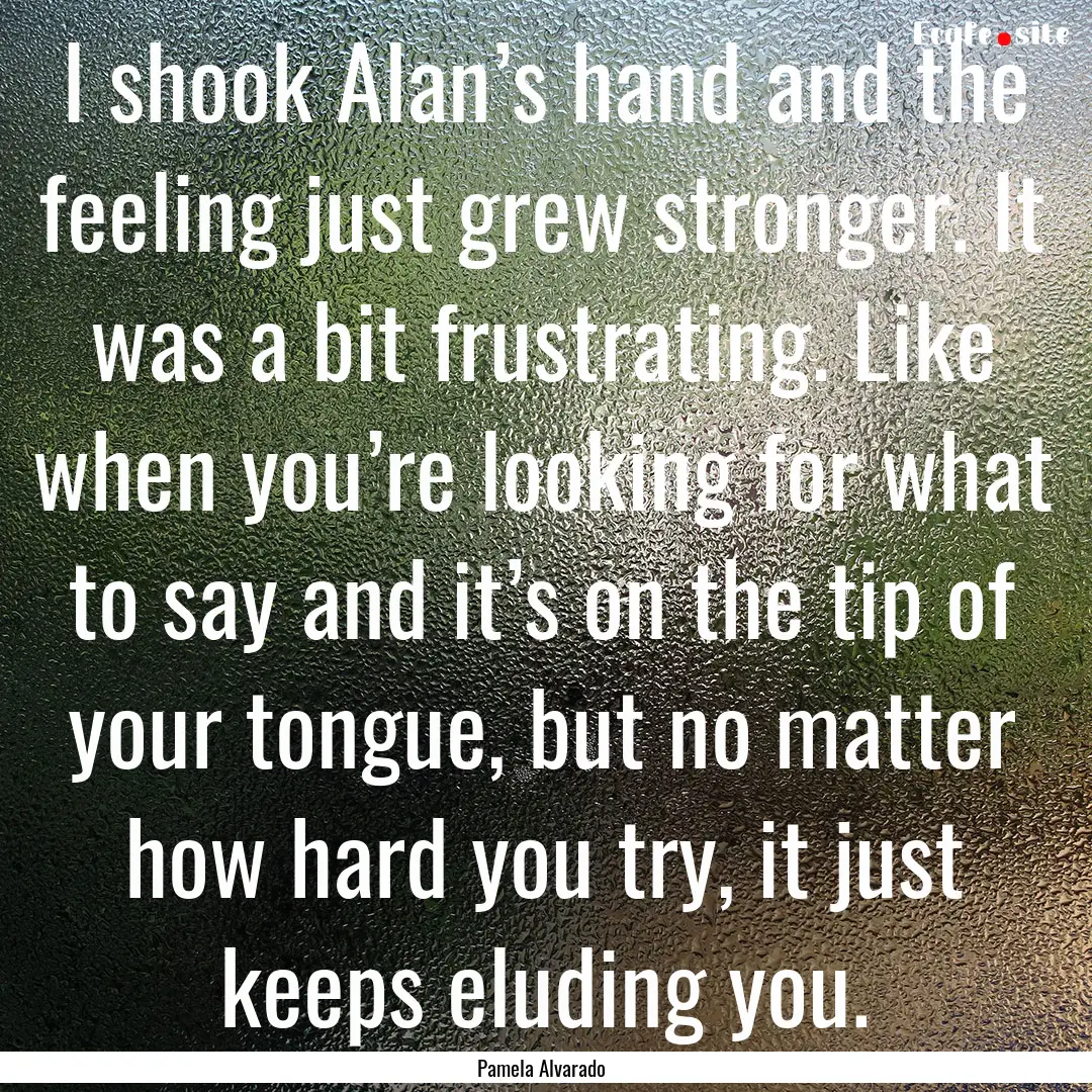 I shook Alan’s hand and the feeling just.... : Quote by Pamela Alvarado