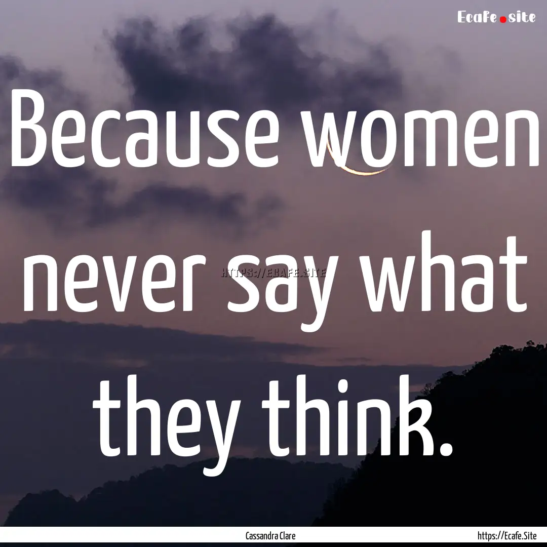 Because women never say what they think. : Quote by Cassandra Clare