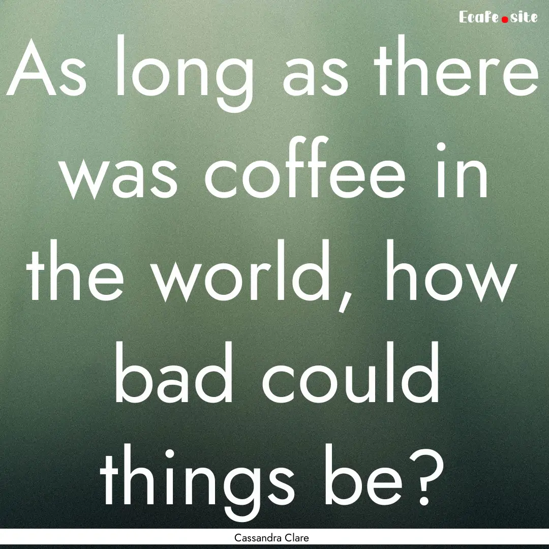 As long as there was coffee in the world,.... : Quote by Cassandra Clare