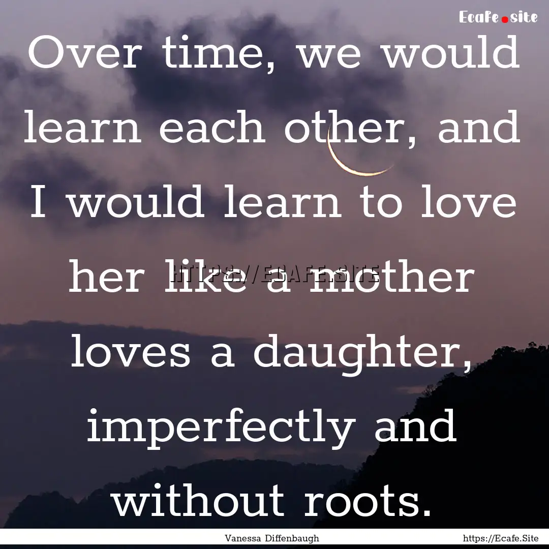 Over time, we would learn each other, and.... : Quote by Vanessa Diffenbaugh