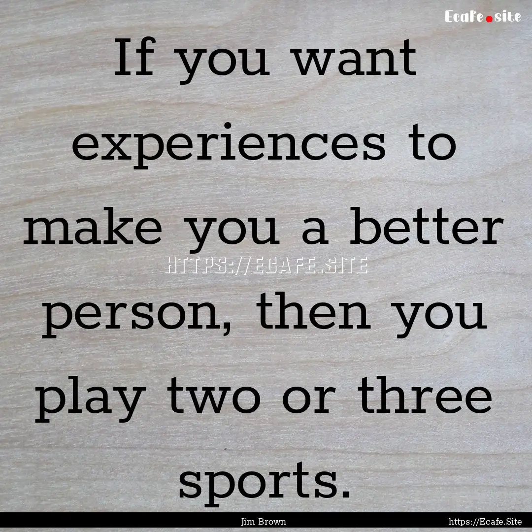 If you want experiences to make you a better.... : Quote by Jim Brown