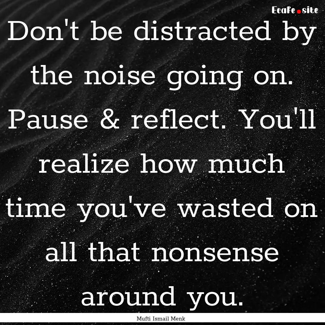 Don't be distracted by the noise going on..... : Quote by Mufti Ismail Menk