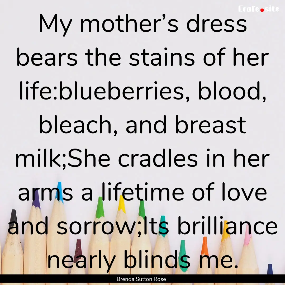 My mother’s dress bears the stains of her.... : Quote by Brenda Sutton Rose