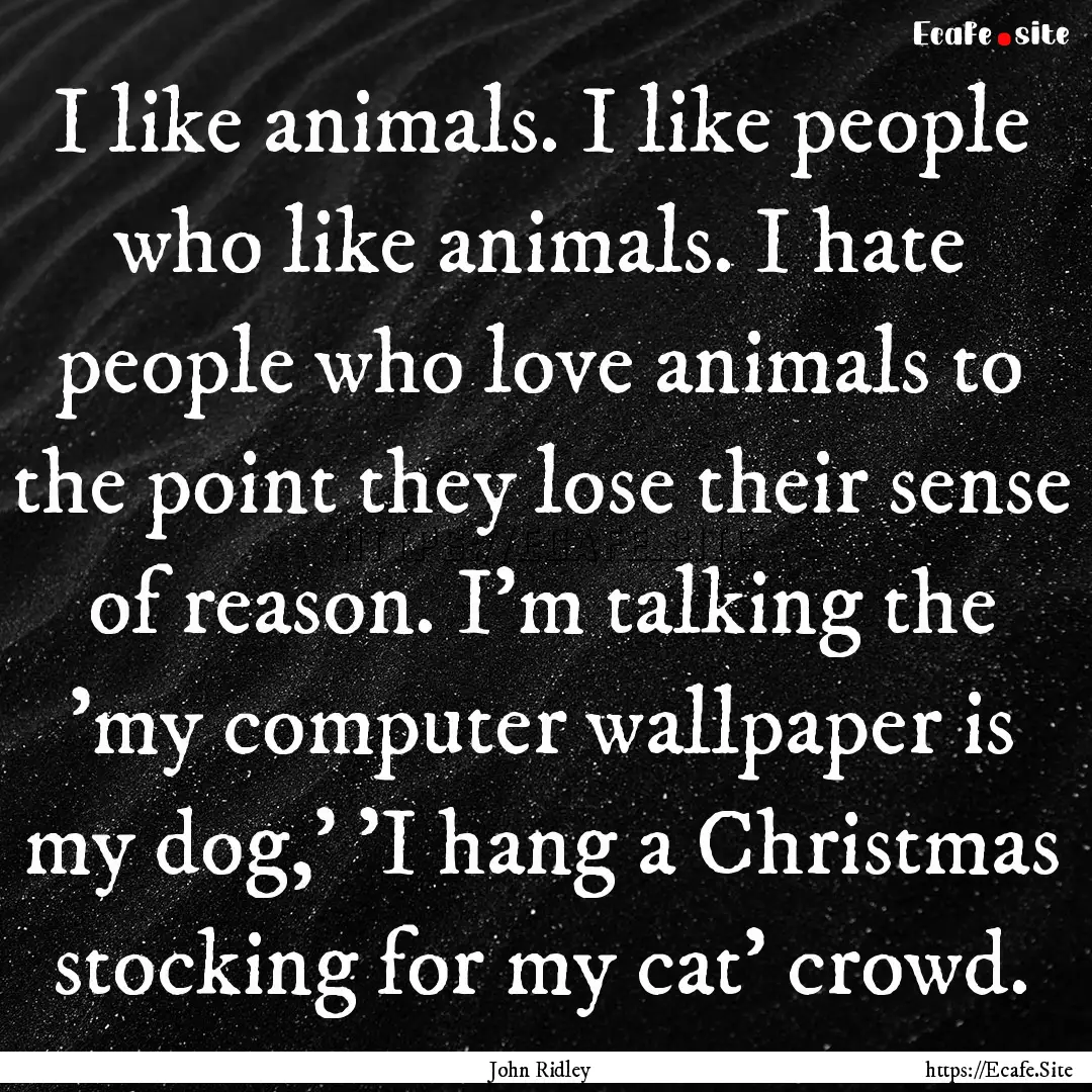 I like animals. I like people who like animals..... : Quote by John Ridley