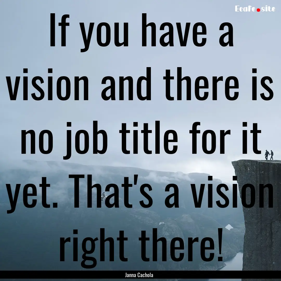 If you have a vision and there is no job.... : Quote by Janna Cachola