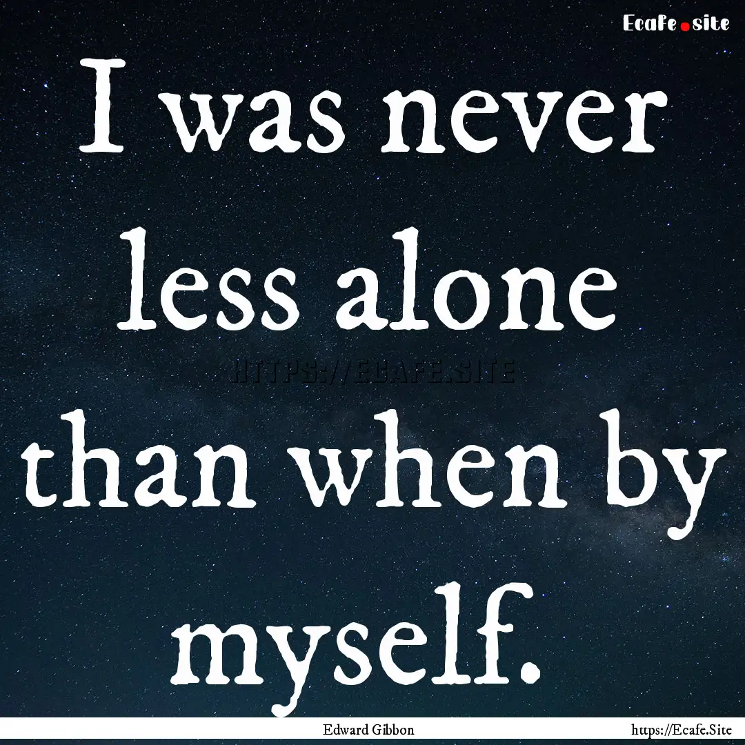 I was never less alone than when by myself. .... : Quote by Edward Gibbon