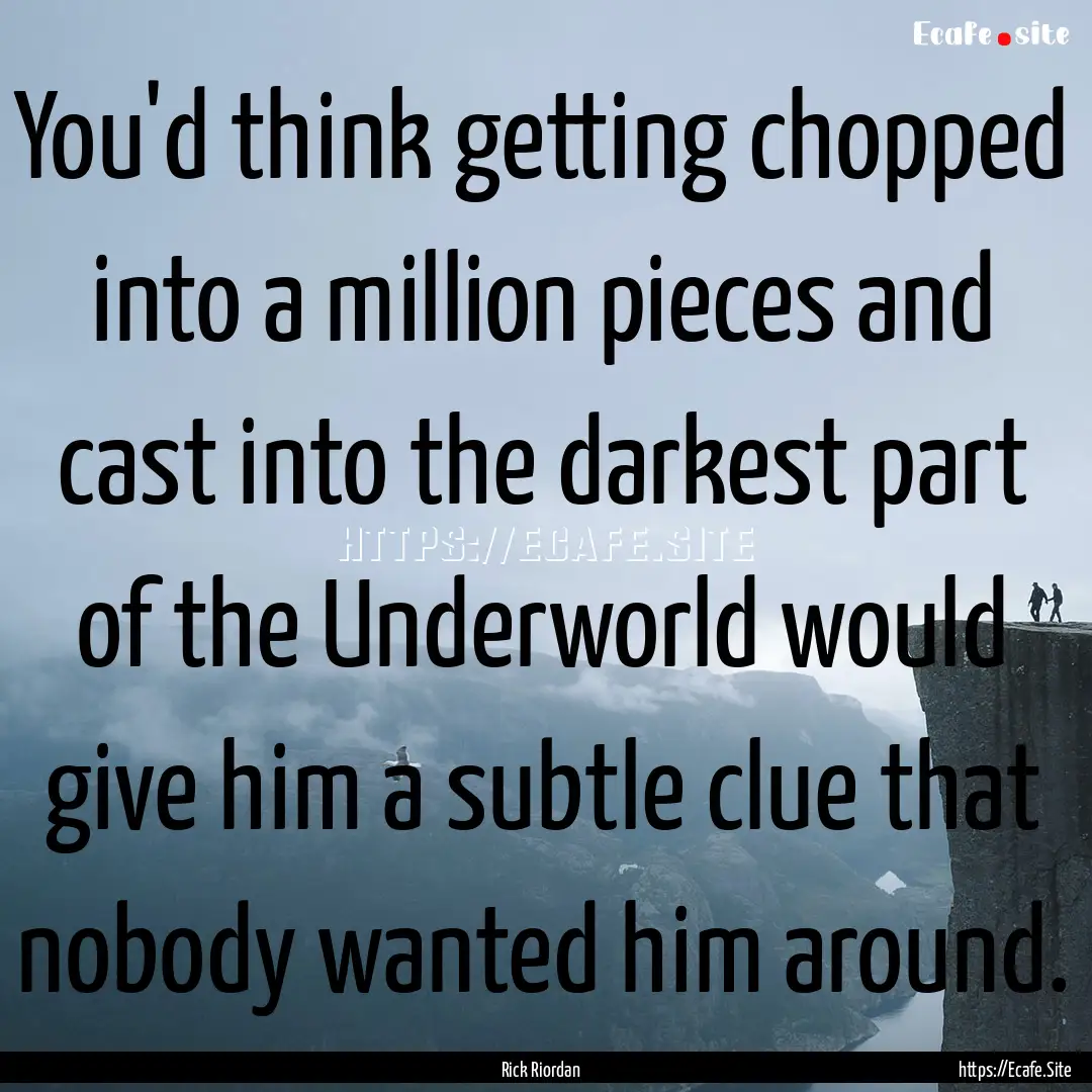 You'd think getting chopped into a million.... : Quote by Rick Riordan