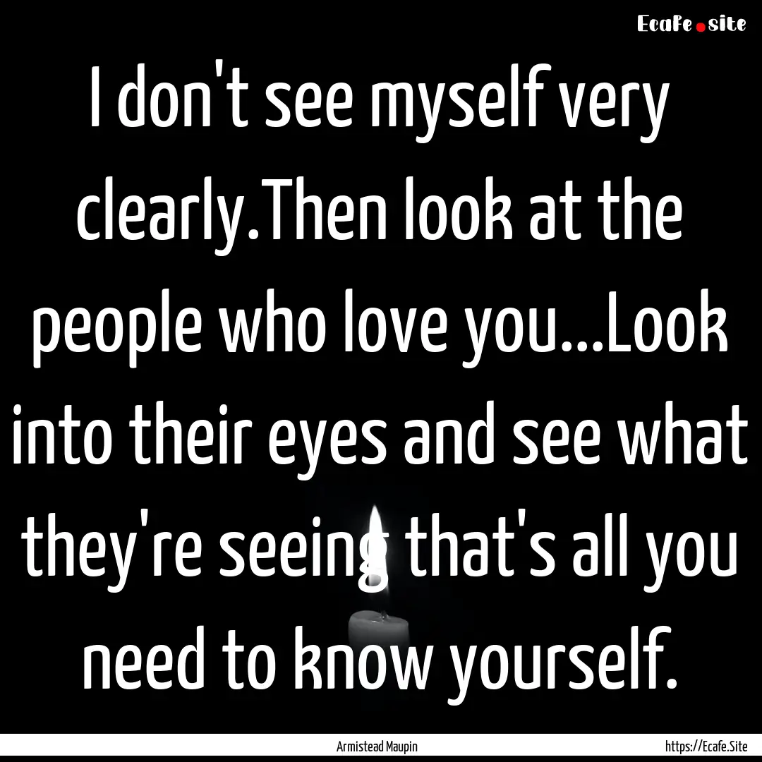 I don't see myself very clearly.Then look.... : Quote by Armistead Maupin