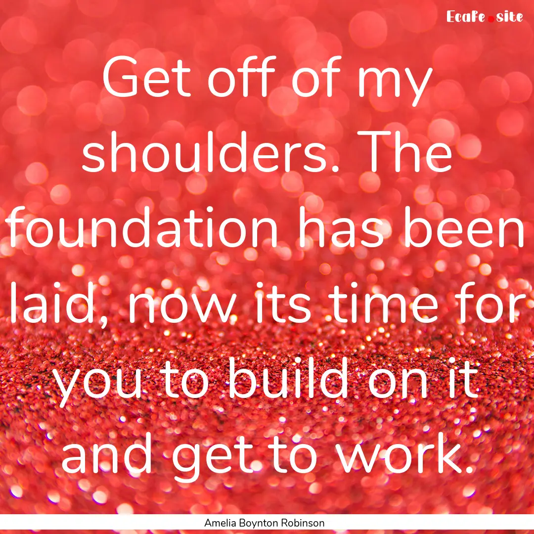 Get off of my shoulders. The foundation has.... : Quote by Amelia Boynton Robinson