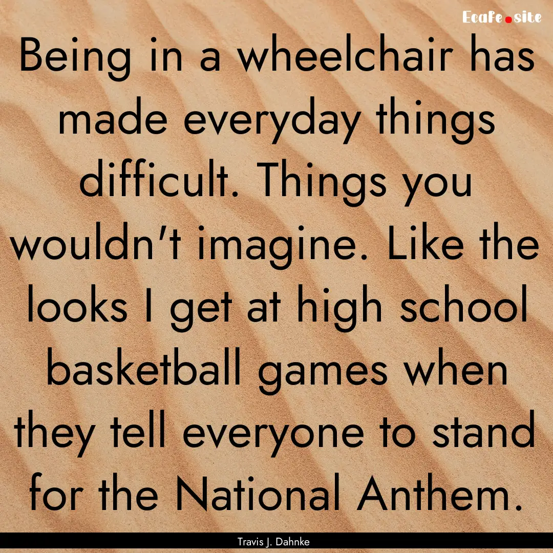 Being in a wheelchair has made everyday things.... : Quote by Travis J. Dahnke