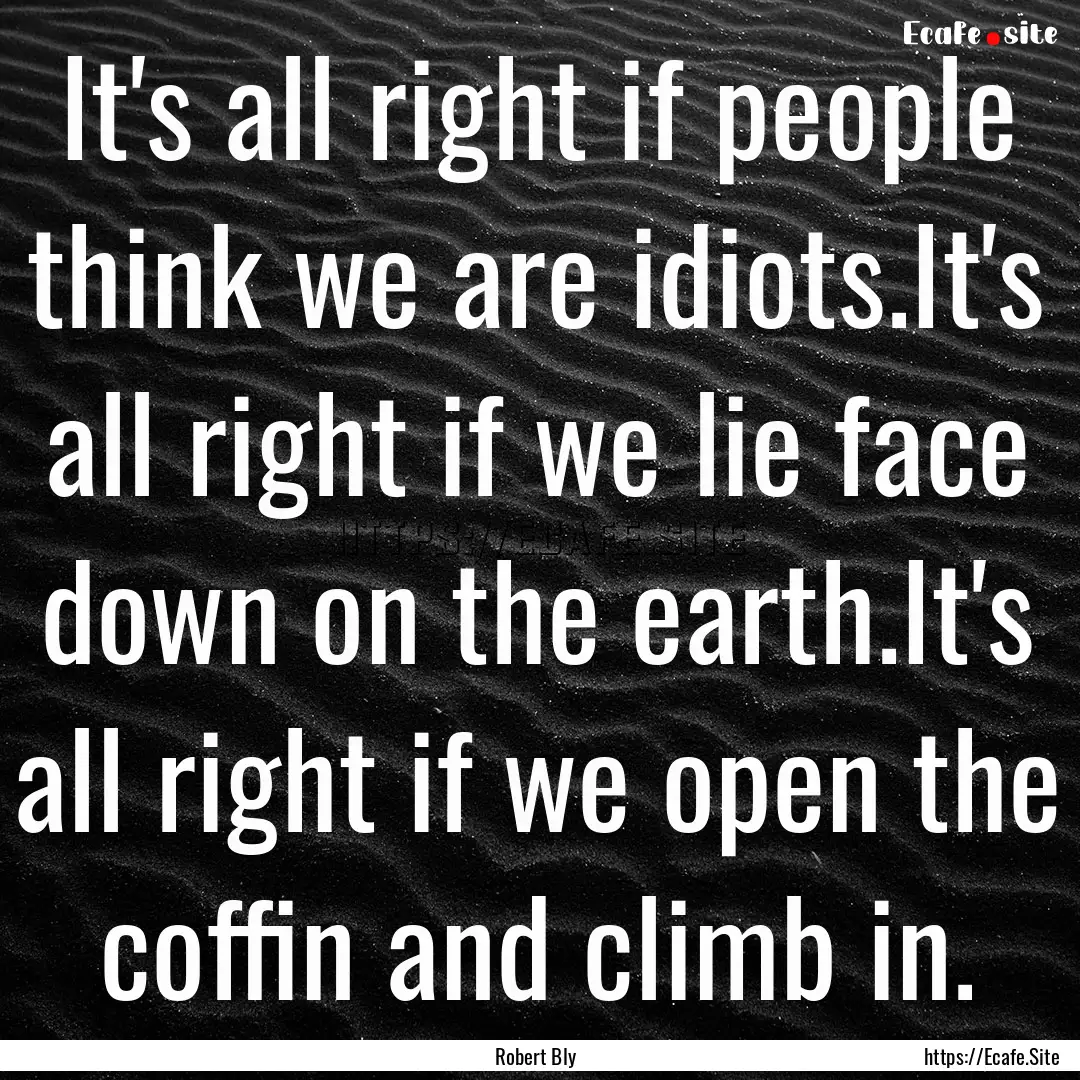 It's all right if people think we are idiots.It's.... : Quote by Robert Bly